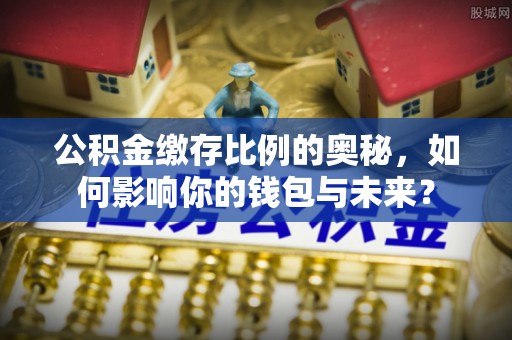 禹会公积金缴存比例的奥秘，如何影响你的钱包与未来？