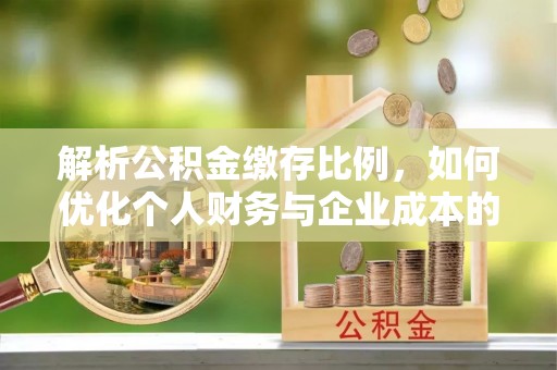 禹会解析公积金缴存比例，如何优化个人财务与企业成本的平衡点
