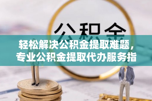 禹会轻松解决公积金提取难题，专业公积金提取代办服务指南