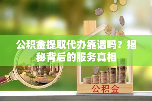 禹会公积金提取代办靠谱吗？揭秘背后的服务真相