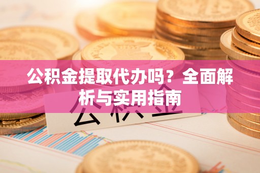 禹会公积金提取代办吗？全面解析与实用指南