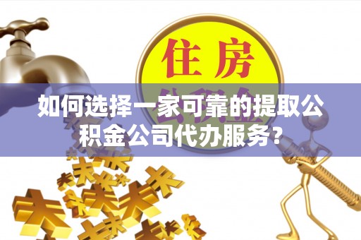 禹会如何选择一家可靠的提取公积金公司代办服务？