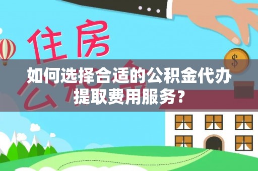 禹会如何选择合适的公积金代办提取费用服务？