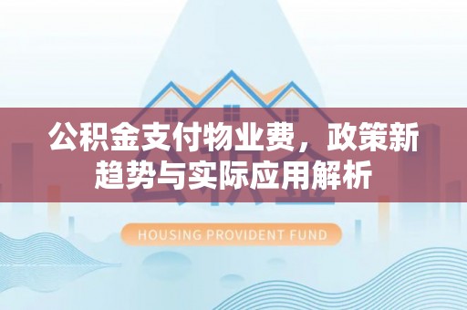 禹会公积金支付物业费，政策新趋势与实际应用解析