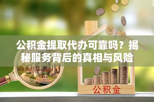 禹会公积金提取代办可靠吗？揭秘服务背后的真相与风险