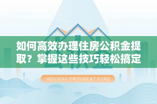 禹会如何高效办理住房公积金提取？掌握这些技巧轻松搞定