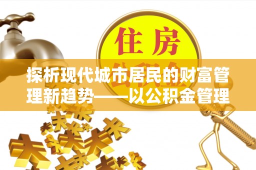 禹会探析现代城市居民的财富管理新趋势——以公积金管理中心为核心