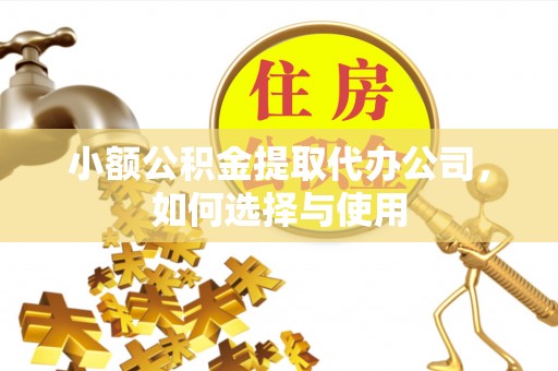 禹会小额公积金提取代办公司，如何选择与使用