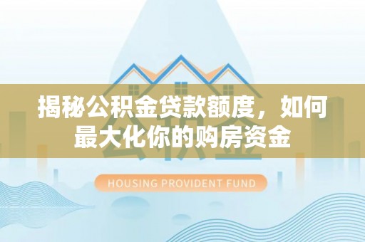 禹会揭秘公积金贷款额度，如何最大化你的购房资金
