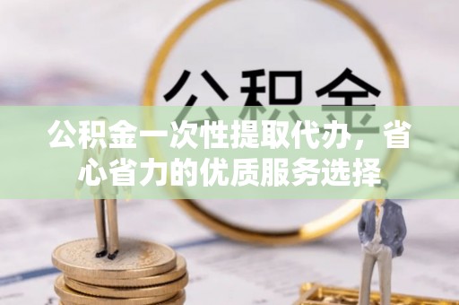 禹会公积金一次性提取代办，省心省力的优质服务选择