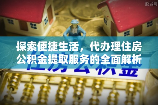 禹会探索便捷生活，代办理住房公积金提取服务的全面解析