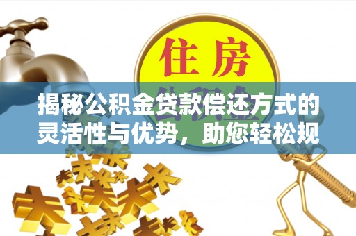 禹会揭秘公积金贷款偿还方式的灵活性与优势，助您轻松规划财务未来