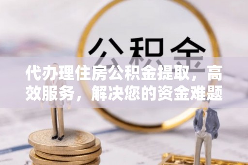 禹会代办理住房公积金提取，高效服务，解决您的资金难题