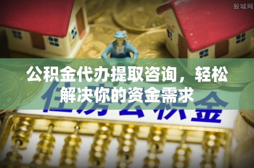 禹会公积金代办提取咨询，轻松解决你的资金需求