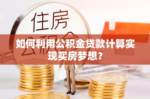 禹会如何利用公积金贷款计算实现买房梦想？