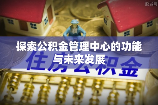 禹会探索公积金管理中心的功能与未来发展