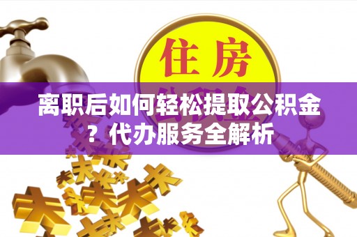 禹会离职后如何轻松提取公积金？代办服务全解析