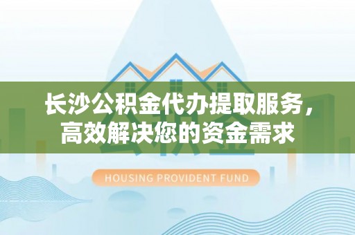 禹会长沙公积金代办提取服务，高效解决您的资金需求