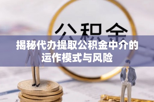 禹会揭秘代办提取公积金中介的运作模式与风险