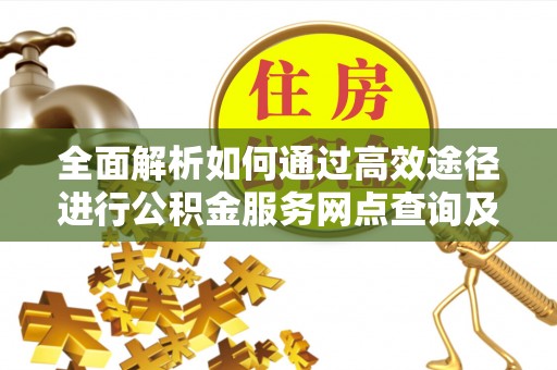 禹会全面解析如何通过高效途径进行公积金服务网点查询及办理相关业务
