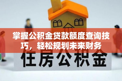 禹会掌握公积金贷款额度查询技巧，轻松规划未来财务
