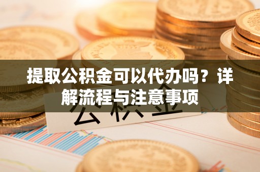 禹会提取公积金可以代办吗？详解流程与注意事项