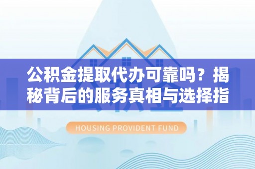 禹会公积金提取代办可靠吗？揭秘背后的服务真相与选择指南
