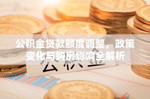 禹会公积金贷款额度调整，政策变化与购房影响全解析