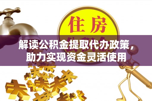 禹会解读公积金提取代办政策，助力实现资金灵活使用