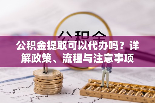 禹会公积金提取可以代办吗？详解政策、流程与注意事项