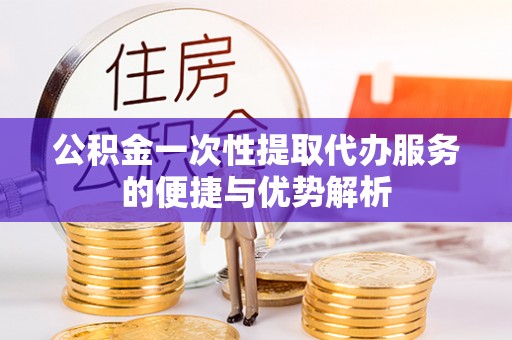 禹会公积金一次性提取代办服务的便捷与优势解析