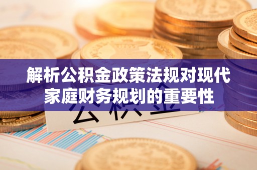 禹会解析公积金政策法规对现代家庭财务规划的重要性