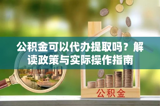 禹会公积金可以代办提取吗？解读政策与实际操作指南