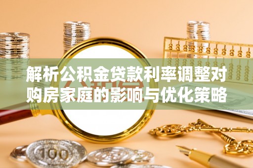 禹会解析公积金贷款利率调整对购房家庭的影响与优化策略