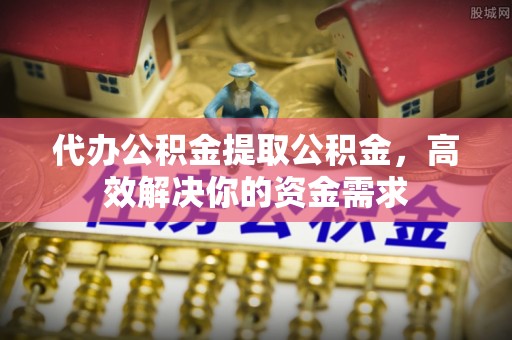 禹会代办公积金提取公积金，高效解决你的资金需求