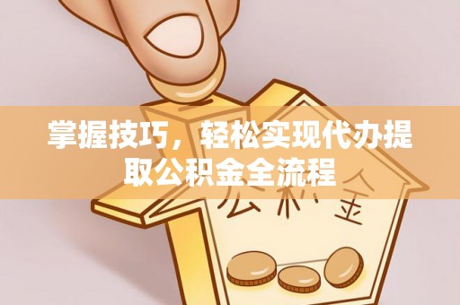 禹会掌握技巧，轻松实现代办提取公积金全流程
