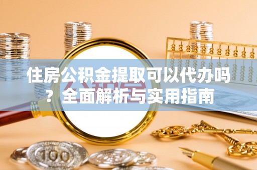 禹会住房公积金提取可以代办吗？全面解析与实用指南