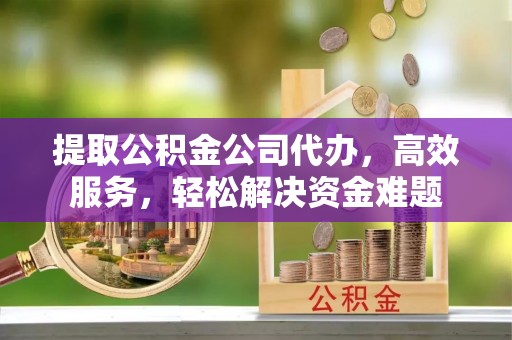 禹会提取公积金公司代办，高效服务，轻松解决资金难题