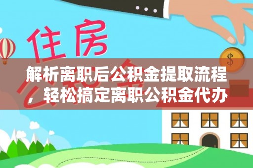 禹会解析离职后公积金提取流程，轻松搞定离职公积金代办提取服务