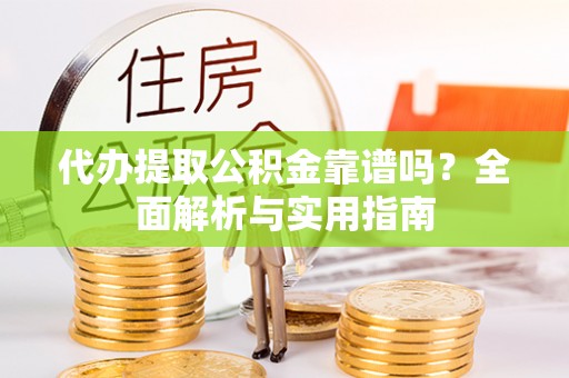 禹会代办提取公积金靠谱吗？全面解析与实用指南