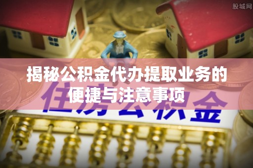 禹会揭秘公积金代办提取业务的便捷与注意事项