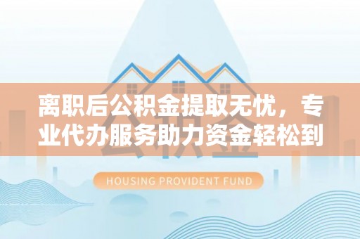 禹会离职后公积金提取无忧，专业代办服务助力资金轻松到手