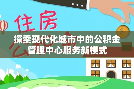禹会探索现代化城市中的公积金管理中心服务新模式