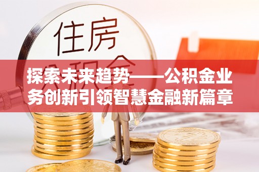 禹会探索未来趋势——公积金业务创新引领智慧金融新篇章