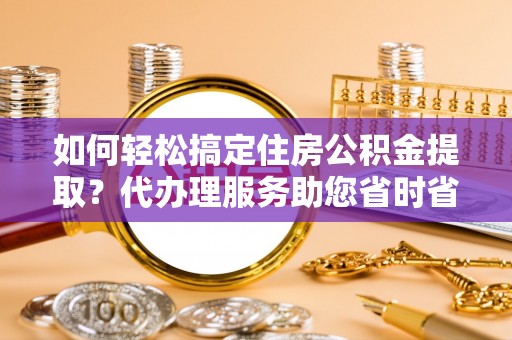 禹会如何轻松搞定住房公积金提取？代办理服务助您省时省力