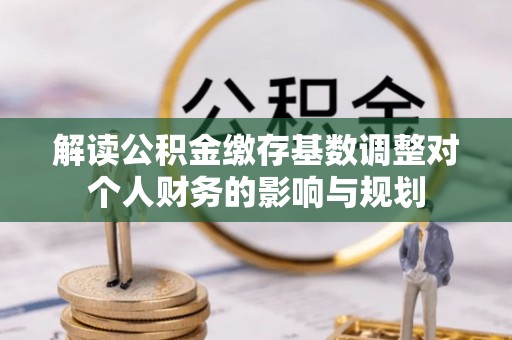 禹会解读公积金缴存基数调整对个人财务的影响与规划