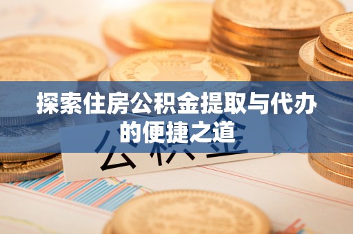 禹会探索住房公积金提取与代办的便捷之道