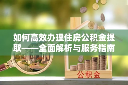 禹会如何高效办理住房公积金提取——全面解析与服务指南