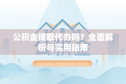 禹会公积金提取代办吗？全面解析与实用指南