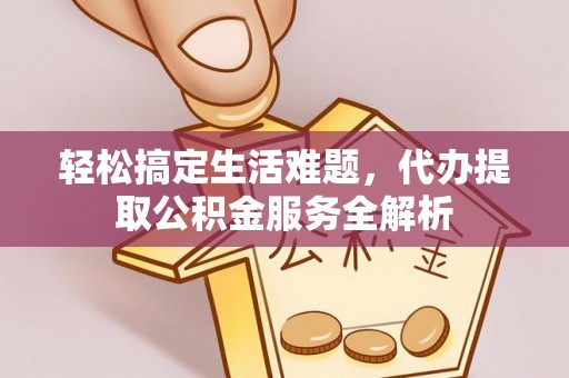 禹会轻松搞定生活难题，代办提取公积金服务全解析